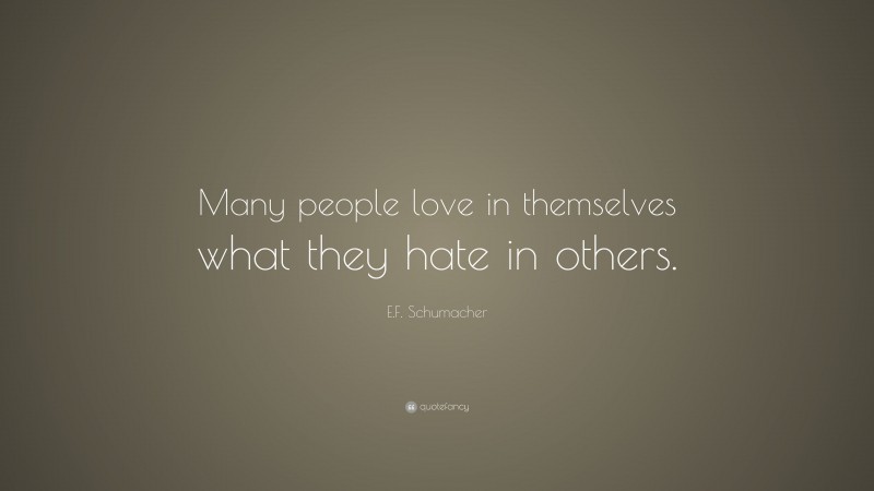 E.F. Schumacher Quote: “Many people love in themselves what they hate in others.”