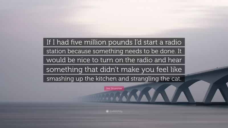 Joe Strummer Quote: “If I had five million pounds I’d start a radio station because something needs to be done. It would be nice to turn on the radio and hear something that didn’t make you feel like smashing up the kitchen and strangling the cat.”