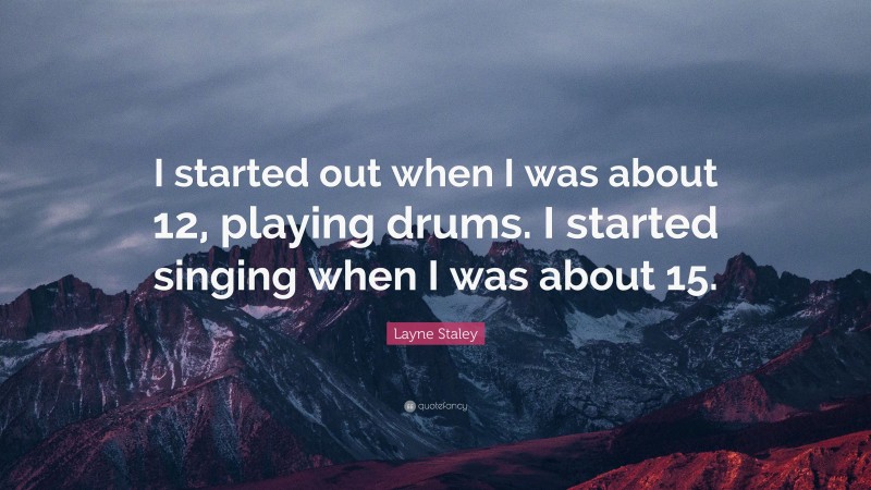 Layne Staley Quote: “I started out when I was about 12, playing drums. I started singing when I was about 15.”