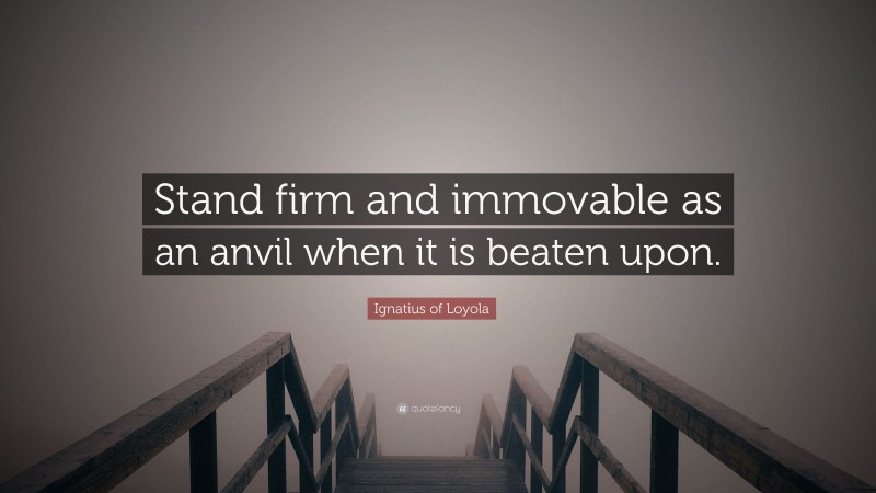 Ignatius of Loyola Quote: “Stand firm and immovable as an anvil when it is beaten upon.”