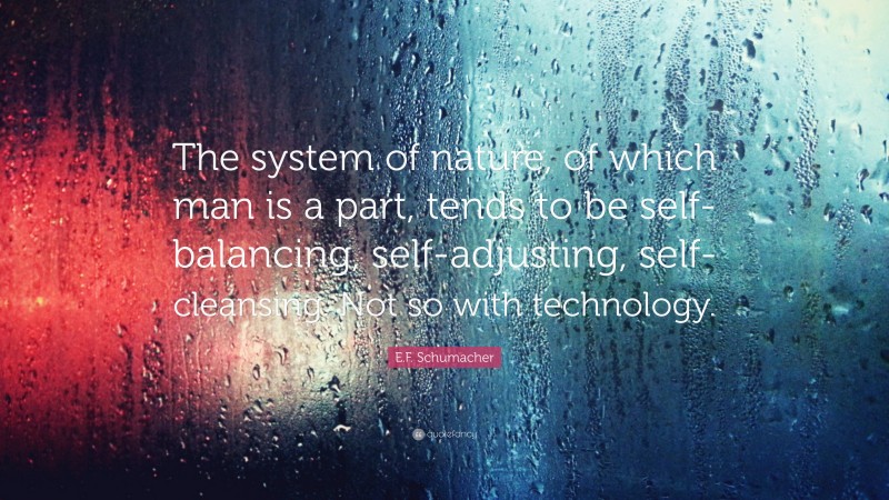 E.F. Schumacher Quote: “The system of nature, of which man is a part, tends to be self-balancing, self-adjusting, self-cleansing. Not so with technology.”