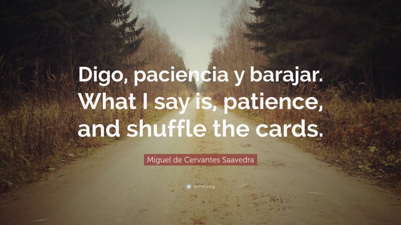 Miguel de Cervantes Saavedra Quote: “Digo, paciencia y barajar. What I say is, patience, and shuffle the cards.”