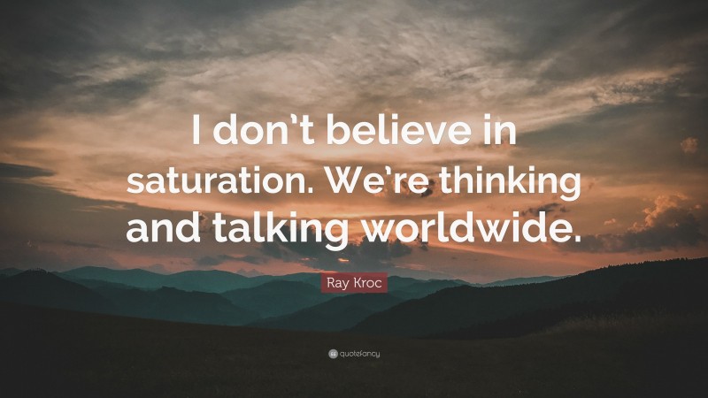 Ray Kroc Quote: “I don’t believe in saturation. We’re thinking and talking worldwide.”