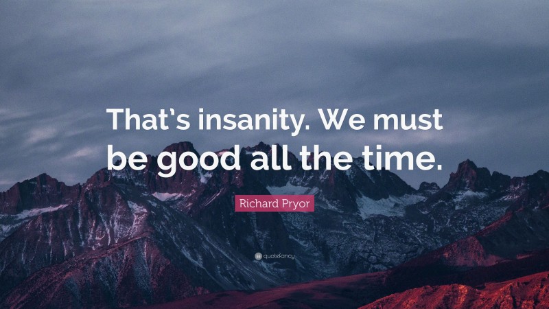 Richard Pryor Quote: “That’s insanity. We must be good all the time.”