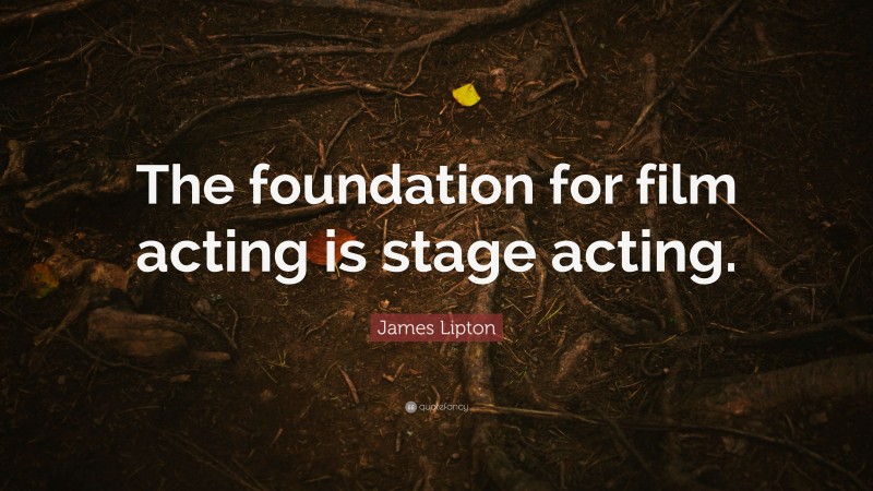 James Lipton Quote: “The foundation for film acting is stage acting.”