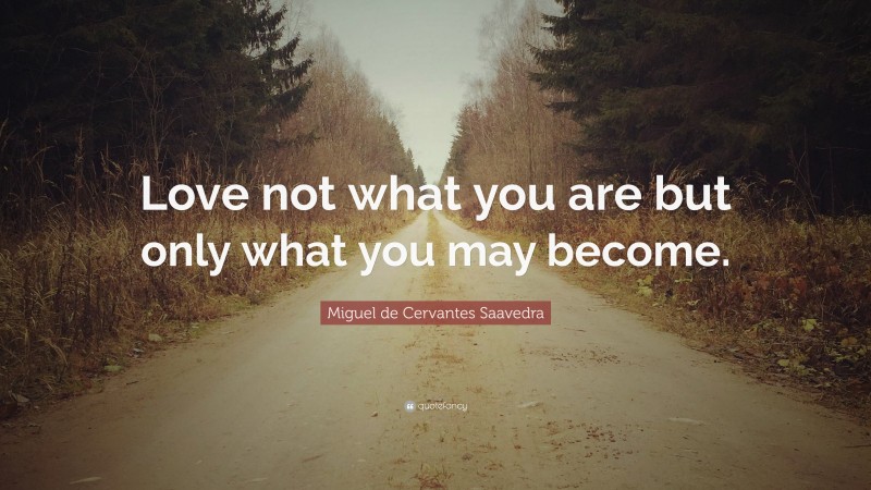 Miguel de Cervantes Saavedra Quote: “Love not what you are but only what you may become.”