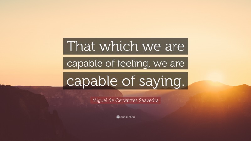 Miguel de Cervantes Saavedra Quote: “That which we are capable of feeling, we are capable of saying.”