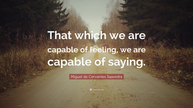Miguel de Cervantes Saavedra Quote: “That which we are capable of feeling, we are capable of saying.”