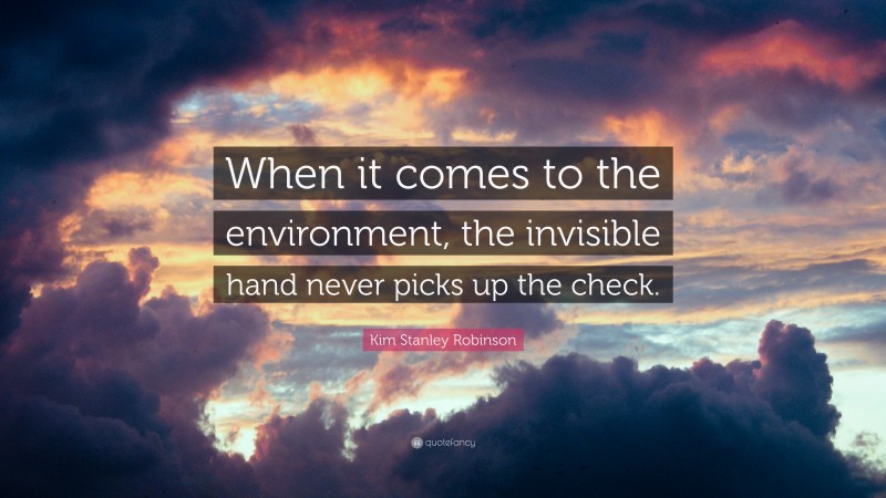 Kim Stanley Robinson Quote: “When it comes to the environment, the invisible hand never picks up the check.”