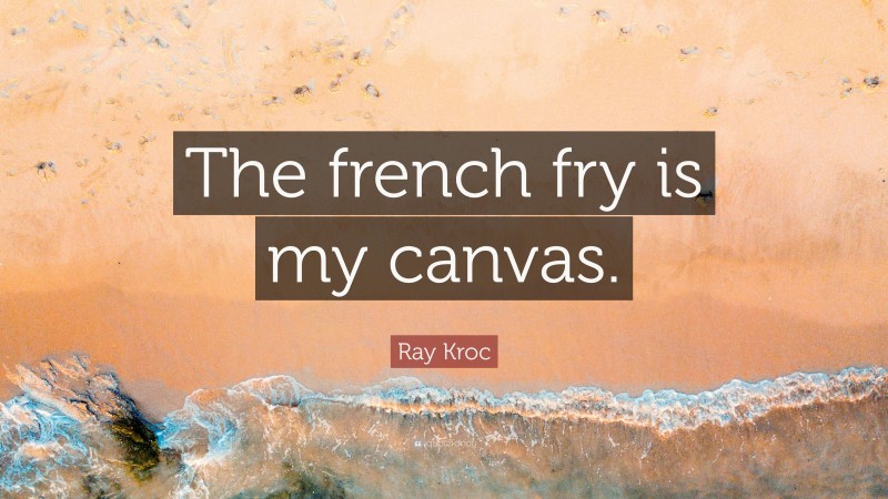 Ray Kroc Quote: “The french fry is my canvas.”