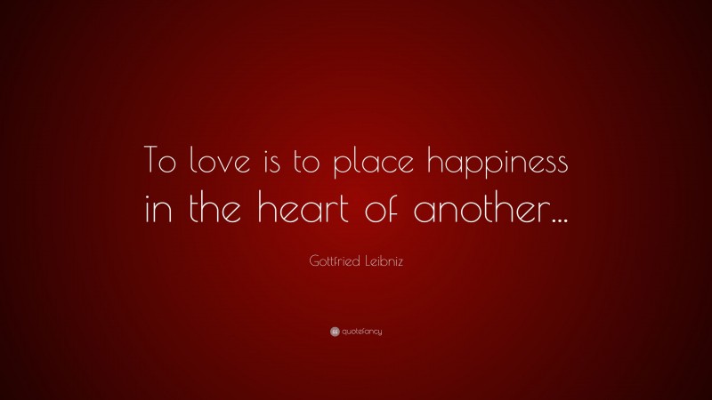 Gottfried Leibniz Quote: “To love is to place happiness in the heart of another...”