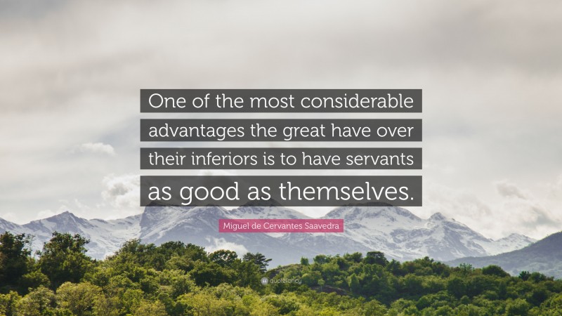 Miguel de Cervantes Saavedra Quote: “One of the most considerable advantages the great have over their inferiors is to have servants as good as themselves.”