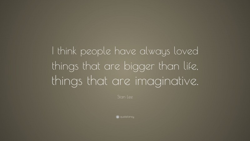 Stan Lee Quote: “I think people have always loved things that are bigger than life, things that are imaginative.”