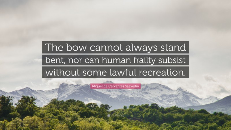 Miguel de Cervantes Saavedra Quote: “The bow cannot always stand bent, nor can human frailty subsist without some lawful recreation.”