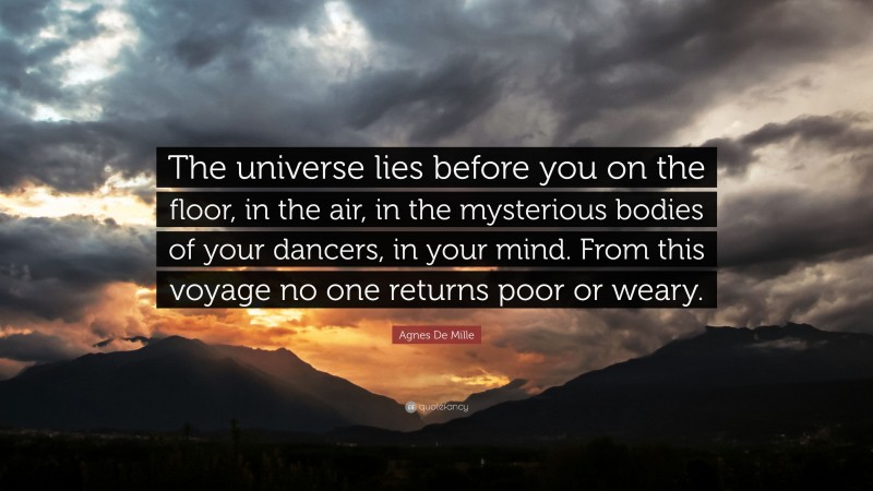 Agnes De Mille Quote: “The universe lies before you on the floor, in the air, in the mysterious bodies of your dancers, in your mind. From this voyage no one returns poor or weary.”