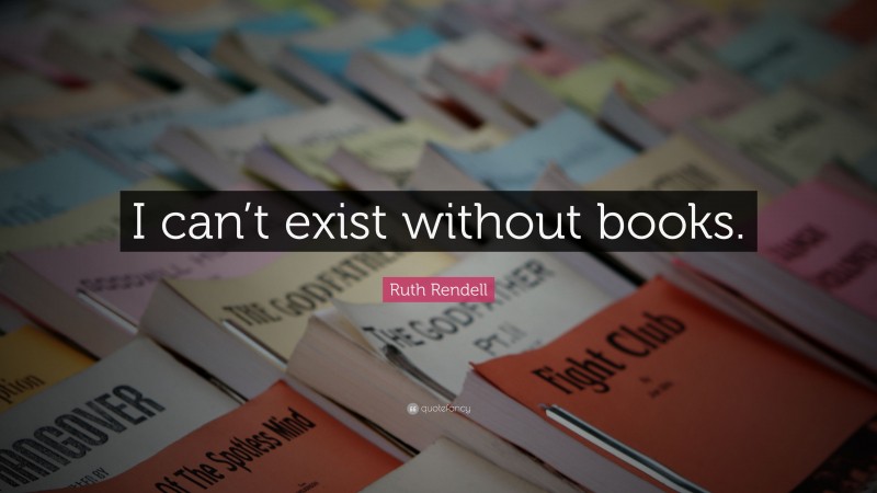 Ruth Rendell Quote: “I can’t exist without books.”