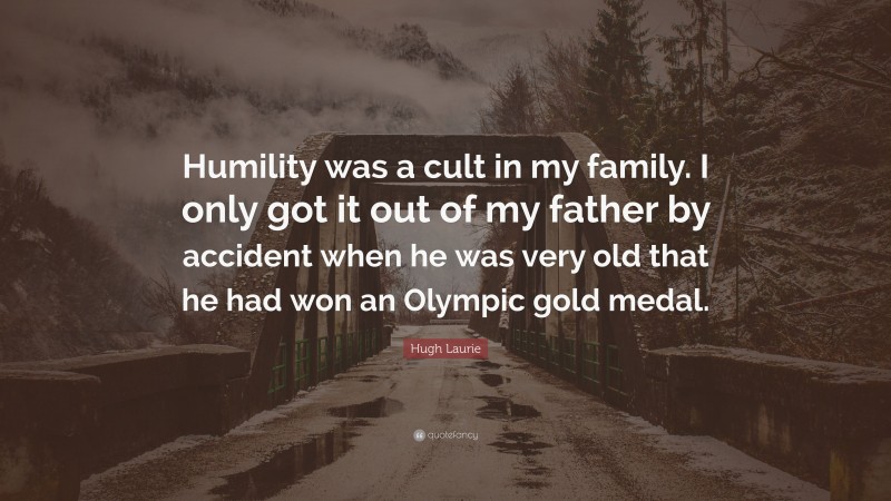 Hugh Laurie Quote: “Humility was a cult in my family. I only got it out of my father by accident when he was very old that he had won an Olympic gold medal.”