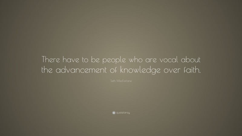 Seth MacFarlane Quote: “There have to be people who are vocal about the advancement of knowledge over faith.”
