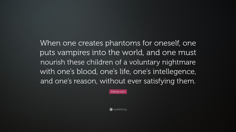 Éliphas Lévi Quote: “When one creates phantoms for oneself, one puts vampires into the world, and one must nourish these children of a voluntary nightmare with one’s blood, one’s life, one’s intellegence, and one’s reason, without ever satisfying them.”