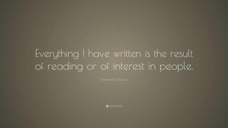 Marianne Moore Quote: “Everything I have written is the result of reading or of interest in people.”