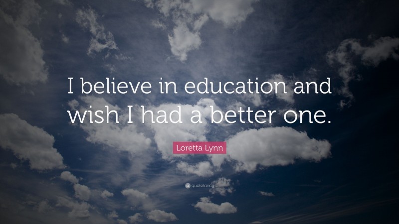 Loretta Lynn Quote: “I believe in education and wish I had a better one.”