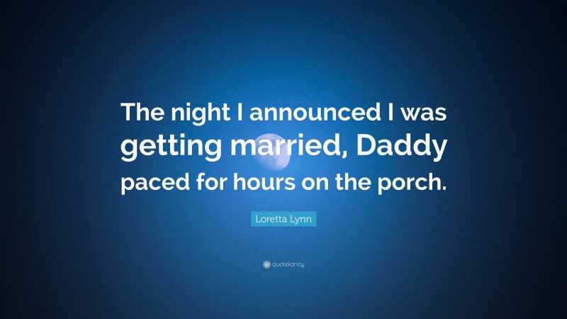 Loretta Lynn Quote: “The night I announced I was getting married, Daddy paced for hours on the porch.”