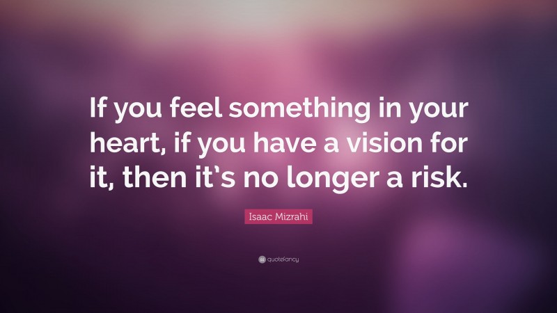 Isaac Mizrahi Quote: “If you feel something in your heart, if you have a vision for it, then it’s no longer a risk.”