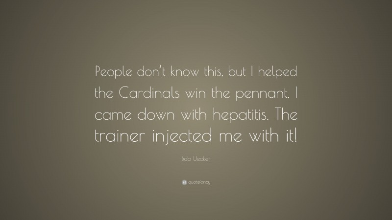 Bob Uecker Quote: “People don’t know this, but I helped the Cardinals win the pennant. I came down with hepatitis. The trainer injected me with it!”