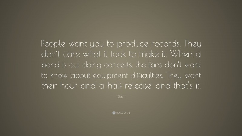 Slash Quote: “People want you to produce records. They don’t care what it took to make it. When a band is out doing concerts, the fans don’t want to know about equipment difficulties. They want their hour-and-a-half release, and that’s it.”