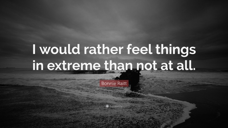 Bonnie Raitt Quote: “I would rather feel things in extreme than not at all.”