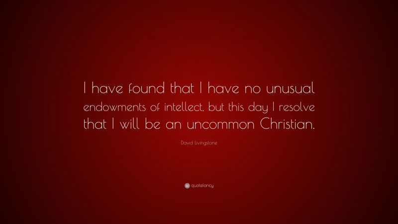 David Livingstone Quote: “I have found that I have no unusual endowments of intellect, but this day I resolve that I will be an uncommon Christian.”