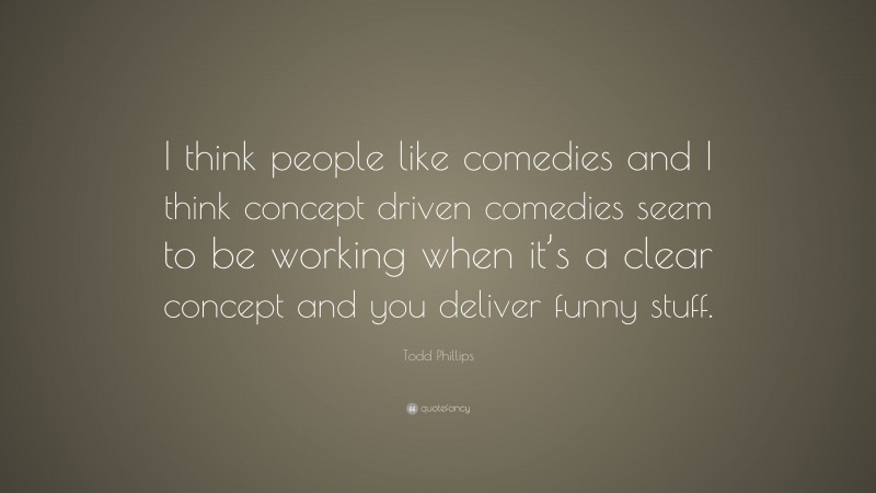 Todd Phillips Quote: “I think people like comedies and I think concept driven comedies seem to be working when it’s a clear concept and you deliver funny stuff.”