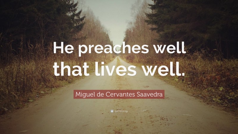Miguel de Cervantes Saavedra Quote: “He preaches well that lives well.”