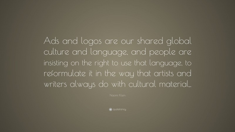 Naomi Klein Quote: “Ads and logos are our shared global culture and language, and people are insisting on the right to use that language, to reformulate it in the way that artists and writers always do with cultural material,.”
