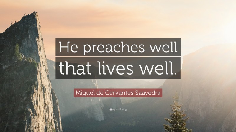 Miguel de Cervantes Saavedra Quote: “He preaches well that lives well.”