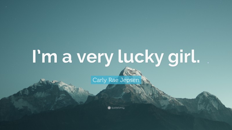 Carly Rae Jepsen Quote: “I’m a very lucky girl.”