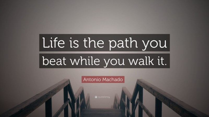Antonio Machado Quote: “Life is the path you beat while you walk it.”