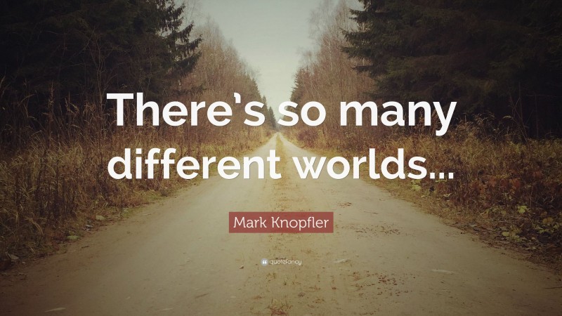 Mark Knopfler Quote: “There’s so many different worlds...”