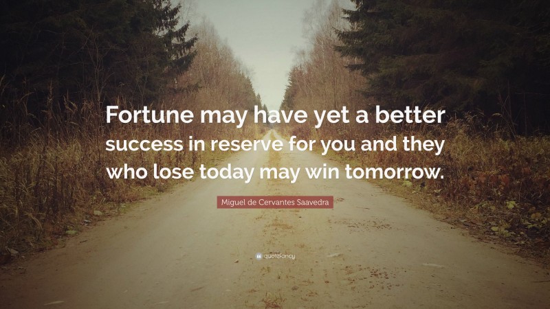 Miguel de Cervantes Saavedra Quote: “Fortune may have yet a better success in reserve for you and they who lose today may win tomorrow.”