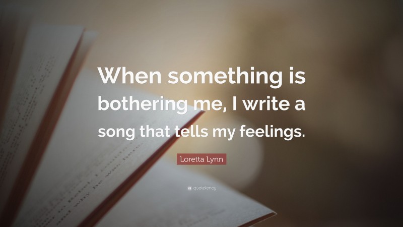 Loretta Lynn Quote: “When something is bothering me, I write a song that tells my feelings.”