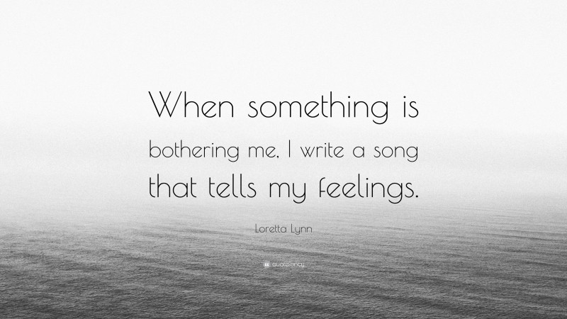 Loretta Lynn Quote: “When something is bothering me, I write a song that tells my feelings.”