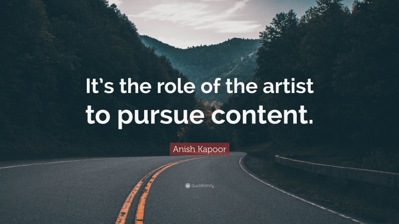 Anish Kapoor Quote: “It’s the role of the artist to pursue content.”