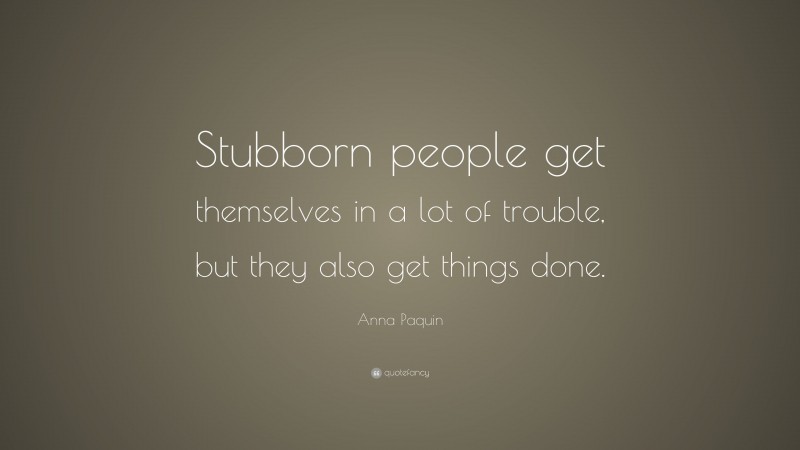 Anna Paquin Quote: “Stubborn people get themselves in a lot of trouble, but they also get things done.”