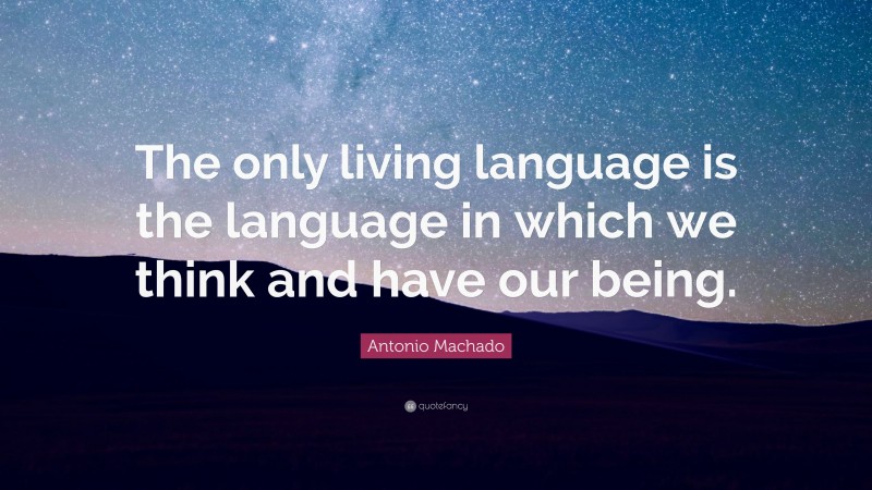 Antonio Machado Quote: “The only living language is the language in which we think and have our being.”