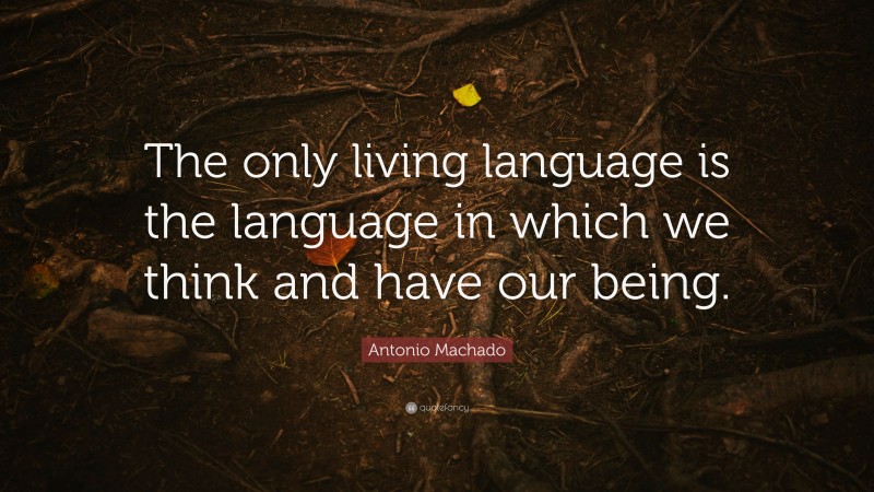 Antonio Machado Quote: “The only living language is the language in which we think and have our being.”
