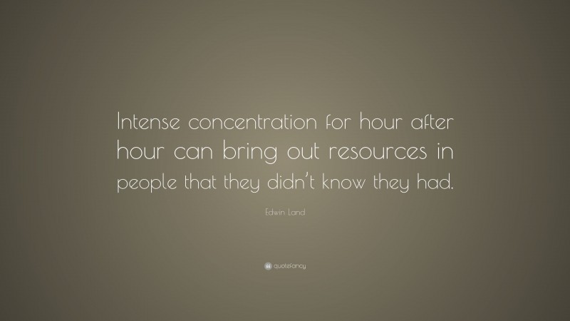 Edwin Land Quote: “Intense concentration for hour after hour can bring out resources in people that they didn’t know they had.”