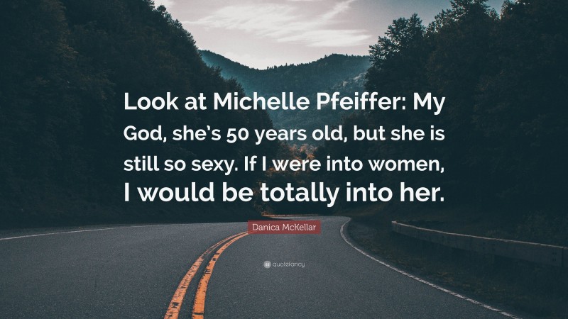 Danica McKellar Quote: “Look at Michelle Pfeiffer: My God, she’s 50 years old, but she is still so sexy. If I were into women, I would be totally into her.”