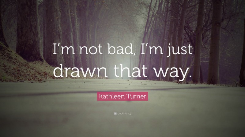 Kathleen Turner Quote: “I’m not bad, I’m just drawn that way.”