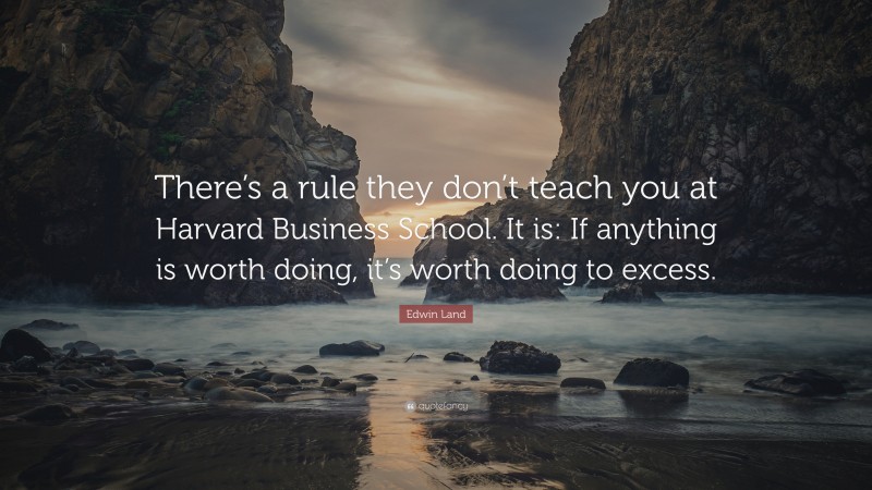 Edwin Land Quote: “There’s a rule they don’t teach you at Harvard Business School. It is: If anything is worth doing, it’s worth doing to excess.”