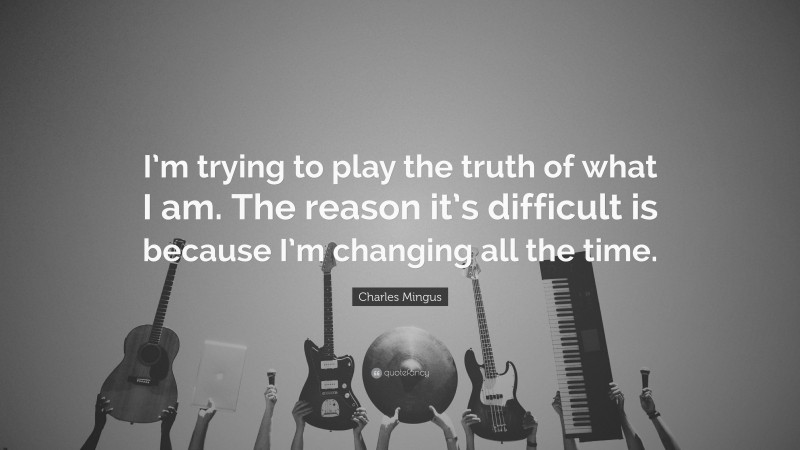 Charles Mingus Quote: “I’m trying to play the truth of what I am. The reason it’s difficult is because I’m changing all the time.”